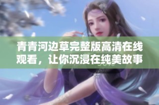 青青河边草完整版高清在线观看，让你沉浸在纯美故事中