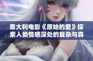 意大利电影《原始的爱》探索人类情感深处的复杂与真实