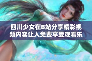 四川少女在B站分享精彩视频内容让人免费享受观看乐趣