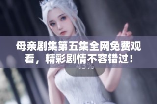 母亲剧集第五集全网免费观看，精彩剧情不容错过！