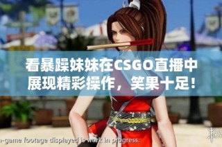 看暴躁妹妹在CSGO直播中展现精彩操作，笑果十足！