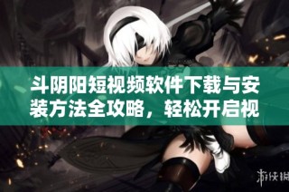 斗阴阳短视频软件下载与安装方法全攻略，轻松开启视觉盛宴