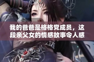 我的爸爸是格格党成员，这段亲父女的情感故事令人感动至深