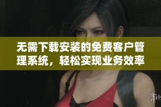 无需下载安装的免费客户管理系统，轻松实现业务效率提升