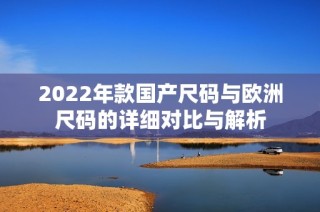 2022年款国产尺码与欧洲尺码的详细对比与解析