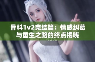 骨科1v2完结篇：情感纠葛与重生之路的终点揭晓