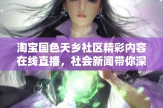 淘宝国色天乡社区精彩内容在线直播，社会新闻带你深入了解