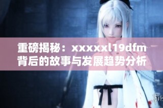 重磅揭秘：xxxxxl19dfm背后的故事与发展趋势分析