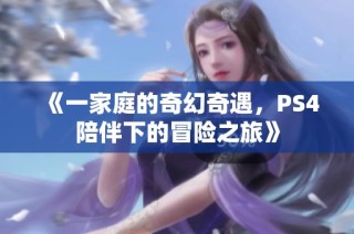 《一家庭的奇幻奇遇，PS4陪伴下的冒险之旅》