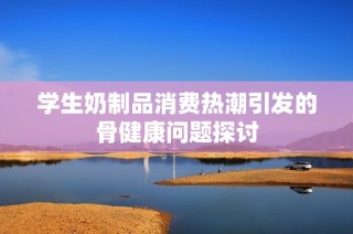 学生奶制品消费热潮引发的骨健康问题探讨