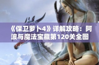 《保卫萝卜4》详解攻略：阿波与魔法宝藏第120关全图文通关技巧分享