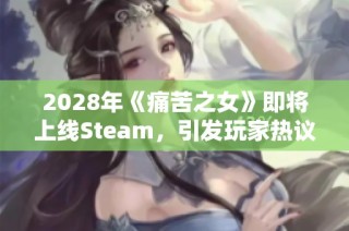 2028年《痛苦之女》即将上线Steam，引发玩家热议与期待