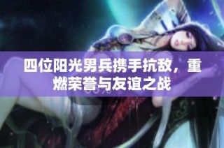 四位阳光男兵携手抗敌，重燃荣誉与友谊之战