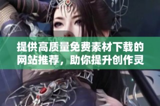 提供高质量免费素材下载的网站推荐，助你提升创作灵感与效率