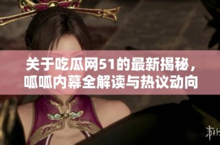 关于吃瓜网51的最新揭秘，呱呱内幕全解读与热议动向分析