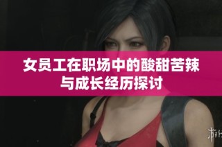 女员工在职场中的酸甜苦辣与成长经历探讨