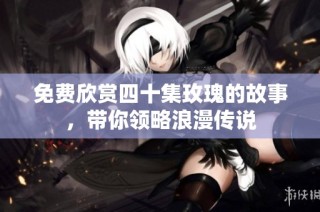 免费欣赏四十集玫瑰的故事，带你领略浪漫传说