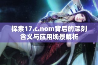 探索17.c.nom背后的深刻含义与应用场景解析