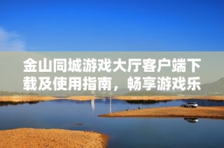 金山同城游戏大厅客户端下载及使用指南，畅享游戏乐趣