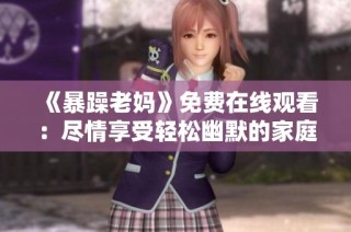 《暴躁老妈》免费在线观看：尽情享受轻松幽默的家庭喜剧乐趣！