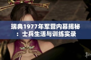 瑞典1977年军营内幕揭秘：士兵生活与训练实录