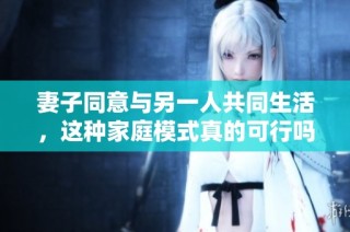 妻子同意与另一人共同生活，这种家庭模式真的可行吗