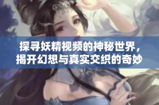 探寻妖精视频的神秘世界，揭开幻想与真实交织的奇妙旅程
