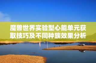 魔兽世界实验型心能单元获取技巧及不同种族效果分析