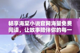 畅享海棠小说官网海量免费阅读，让故事陪伴你的每一天