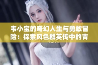 韦小宝的奇幻人生与勇敢冒险：探索风色群英传中的青木堂堂主传奇故事