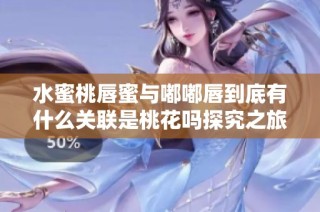 水蜜桃唇蜜与嘟嘟唇到底有什么关联是桃花吗探究之旅