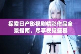 探索日产影视剧精彩作品全景指南，尽享视觉盛宴