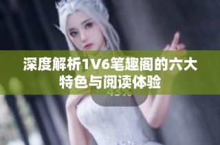 深度解析1V6笔趣阁的六大特色与阅读体验