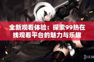 全新观看体验：探索99热在线观看平台的魅力与乐趣
