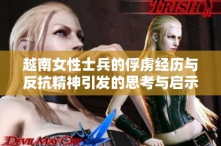 越南女性士兵的俘虏经历与反抗精神引发的思考与启示
