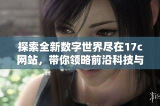 探索全新数字世界尽在17c网站，带你领略前沿科技与生活方式的结合