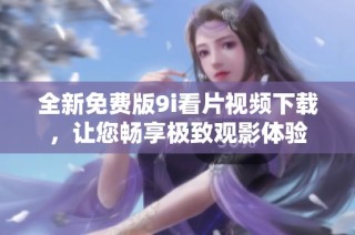 全新免费版9i看片视频下载，让您畅享极致观影体验