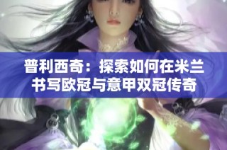 普利西奇：探索如何在米兰书写欧冠与意甲双冠传奇