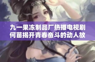 九一果冻制品厂热播电视剧何苗揭开青春奋斗的动人故事