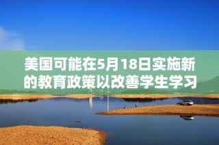 美国可能在5月18日实施新的教育政策以改善学生学习环境