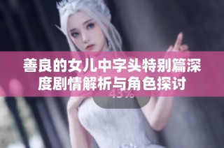 善良的女儿中字头特别篇深度剧情解析与角色探讨