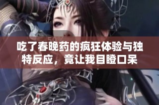 吃了春晚药的疯狂体验与独特反应，竟让我目瞪口呆