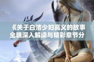 《关于白洁少妇高义的故事全貌深入解读与精彩章节分享》