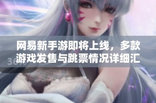 网易新手游即将上线，多款游戏发售与跳票情况详细汇总