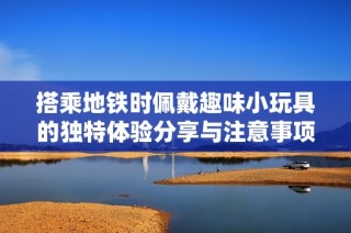 搭乘地铁时佩戴趣味小玩具的独特体验分享与注意事项