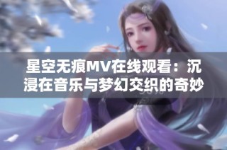 星空无痕MV在线观看：沉浸在音乐与梦幻交织的奇妙旅程中