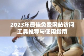 2023年最佳免费网站访问工具推荐与使用指南