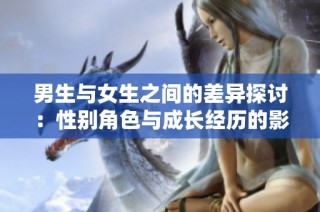 男生与女生之间的差异探讨：性别角色与成长经历的影响分析