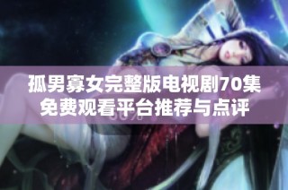 孤男寡女完整版电视剧70集免费观看平台推荐与点评