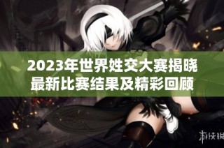 2023年世界姓交大赛揭晓最新比赛结果及精彩回顾